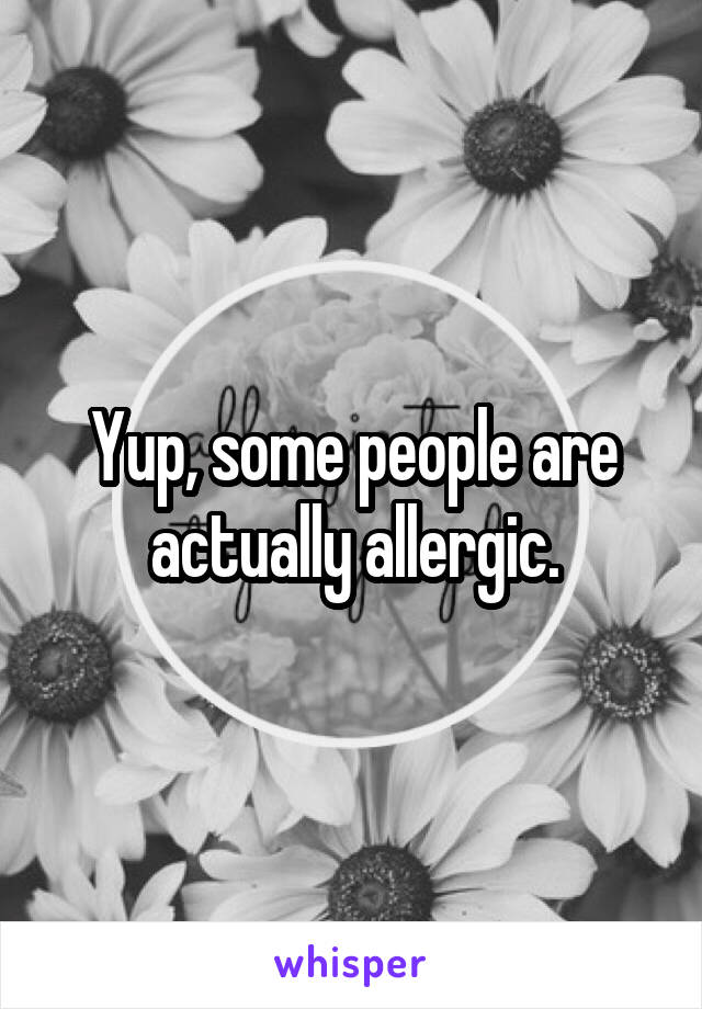 Yup, some people are actually allergic.