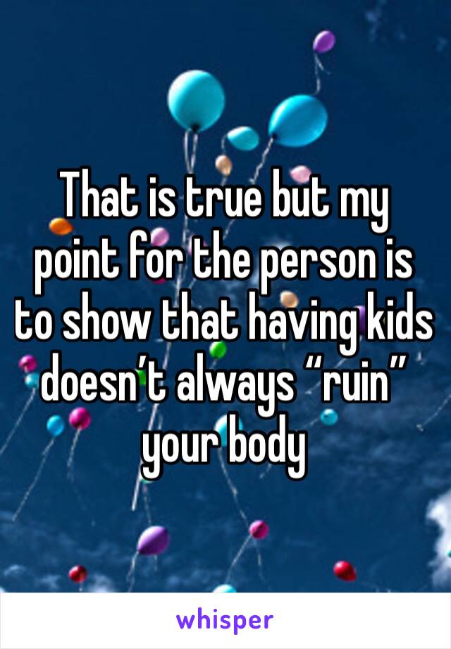 That is true but my point for the person is to show that having kids doesn’t always “ruin” your body 