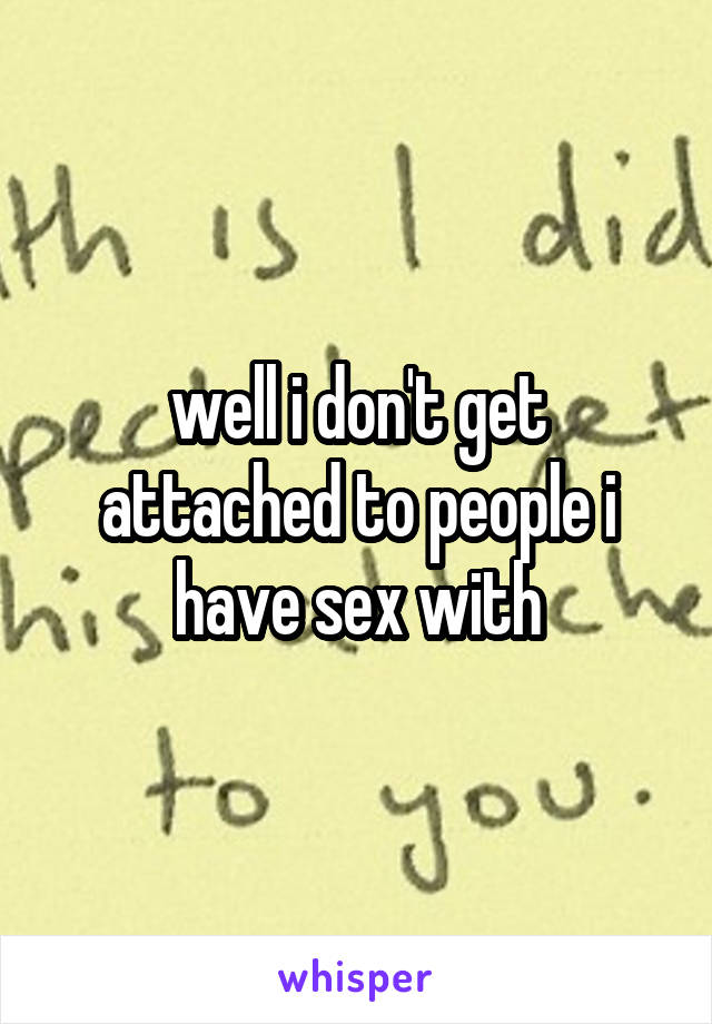 well i don't get attached to people i have sex with