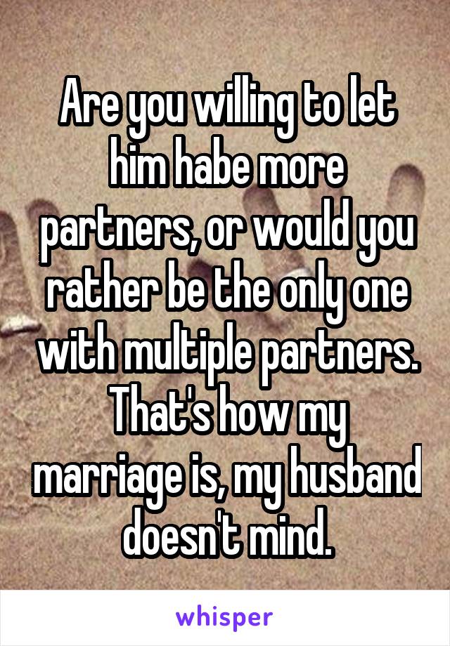 Are you willing to let him habe more partners, or would you rather be the only one with multiple partners. That's how my marriage is, my husband doesn't mind.