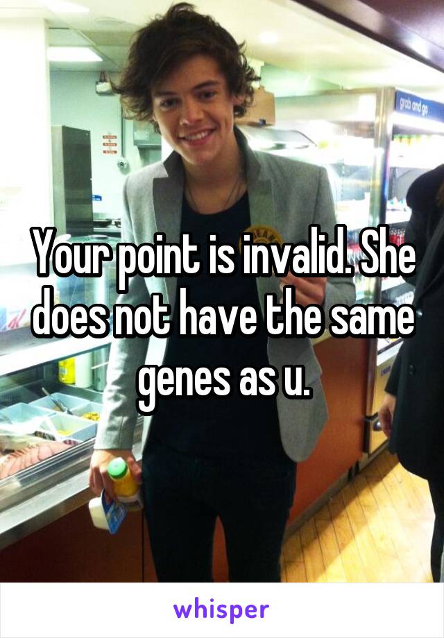 Your point is invalid. She does not have the same genes as u.