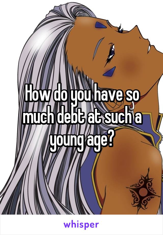 How do you have so much debt at such a young age?