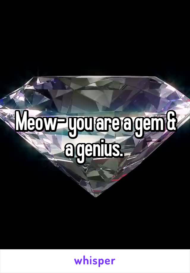 Meow- you are a gem & a genius. 