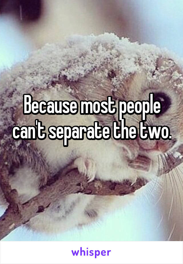 Because most people can't separate the two. 