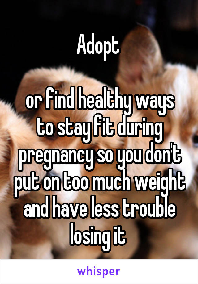 Adopt 

or find healthy ways to stay fit during pregnancy so you don't put on too much weight and have less trouble losing it 
