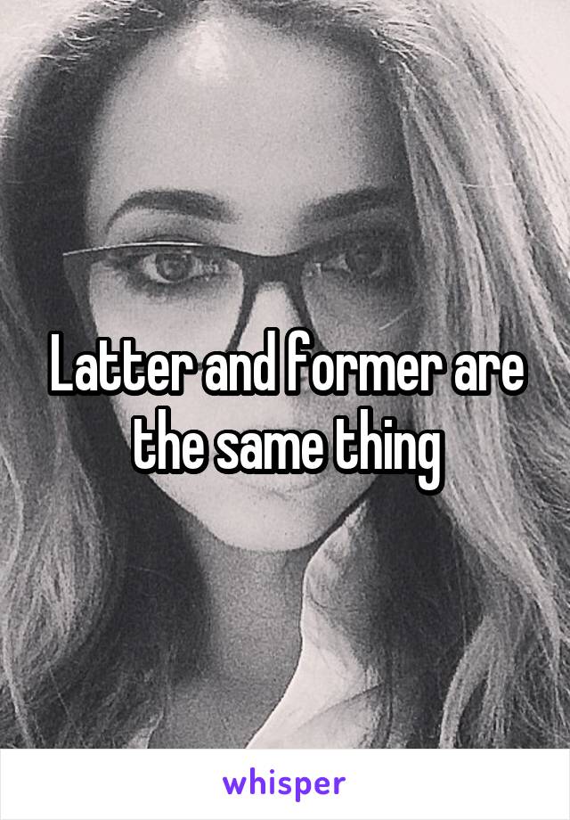 Latter and former are the same thing