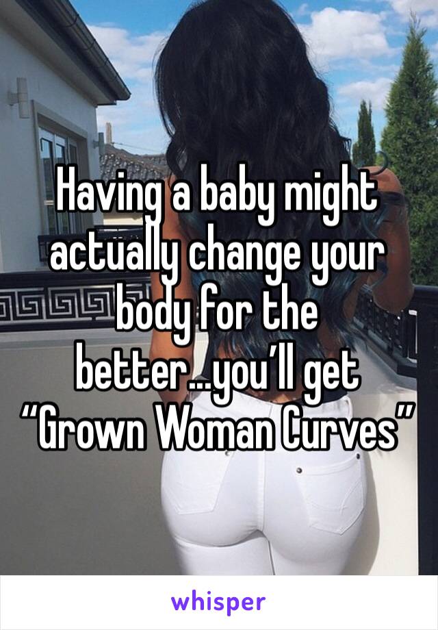 Having a baby might actually change your body for the better...you’ll get “Grown Woman Curves” 