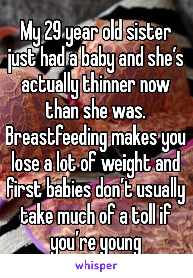 My 29 year old sister just had a baby and she’s actually thinner now than she was. Breastfeeding makes you lose a lot of weight and first babies don’t usually take much of a toll if you’re young