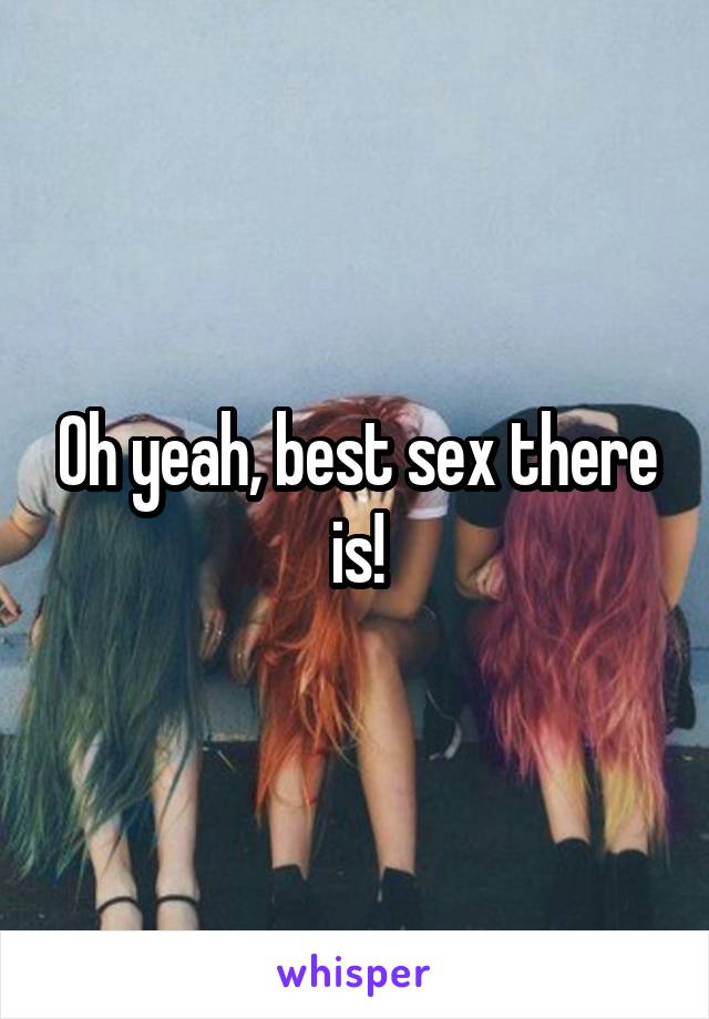 Oh yeah, best sex there is!