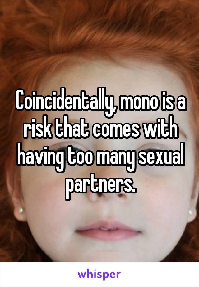 Coincidentally, mono is a risk that comes with having too many sexual partners.