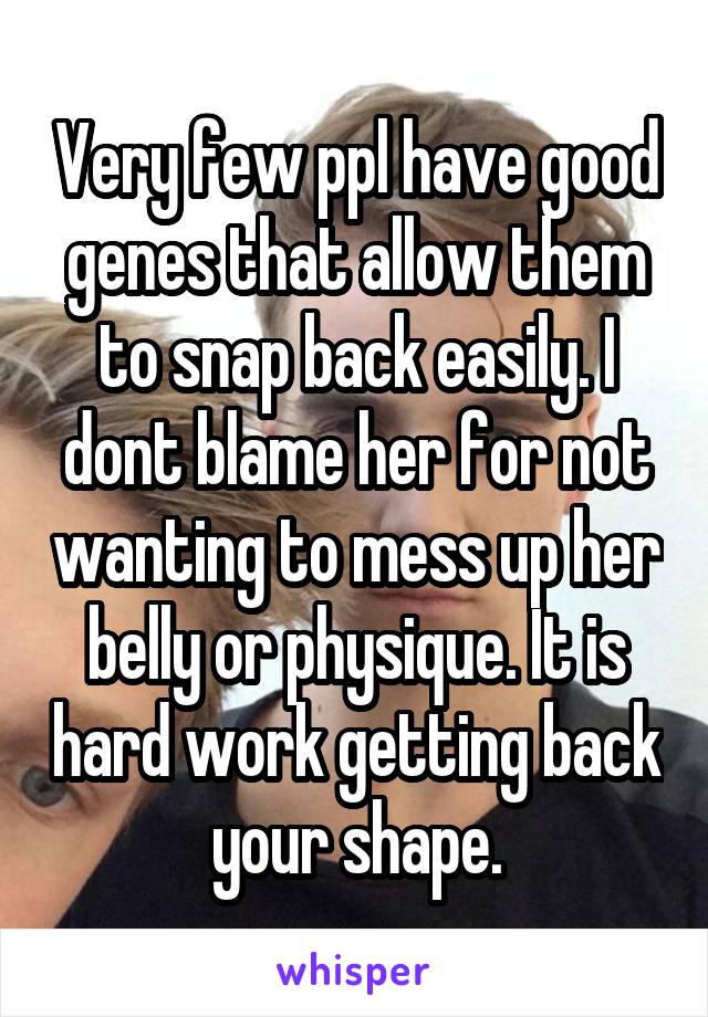 Very few ppl have good genes that allow them to snap back easily. I dont blame her for not wanting to mess up her belly or physique. It is hard work getting back your shape.