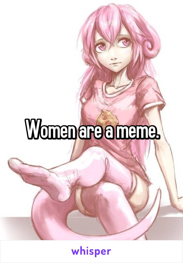 Women are a meme.