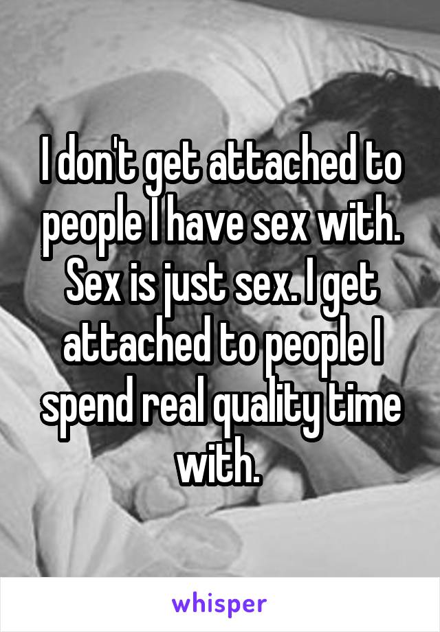 I don't get attached to people I have sex with. Sex is just sex. I get attached to people I spend real quality time with. 