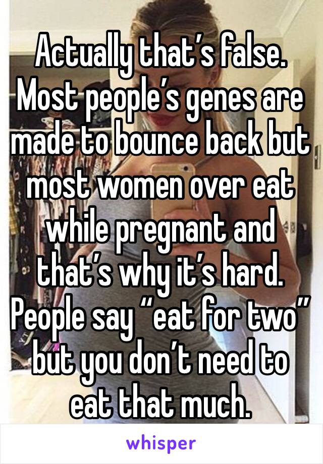 Actually that’s false. Most people’s genes are made to bounce back but most women over eat while pregnant and that’s why it’s hard. People say “eat for two” but you don’t need to eat that much. 