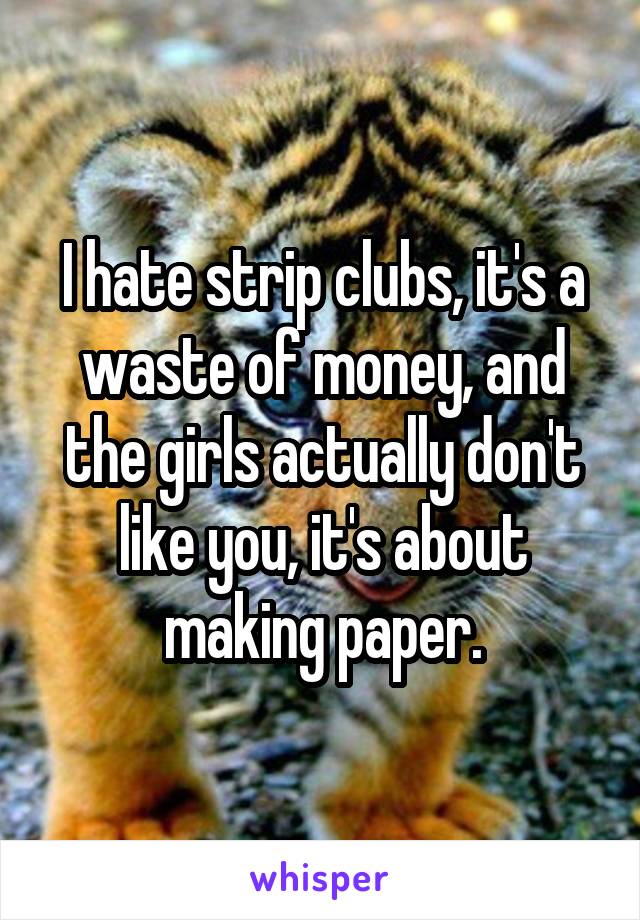 I hate strip clubs, it's a waste of money, and the girls actually don't like you, it's about making paper.