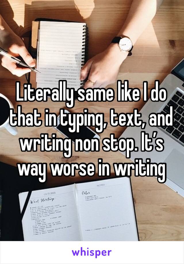 Literally same like I do that in typing, text, and writing non stop. It’s way worse in writing 