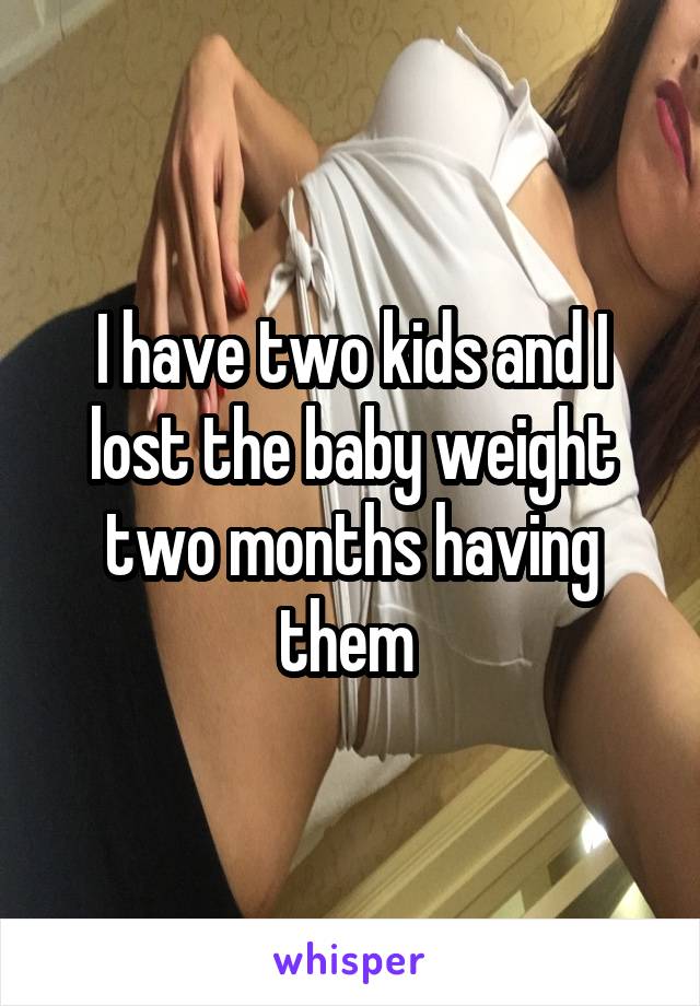 I have two kids and I lost the baby weight two months having them 