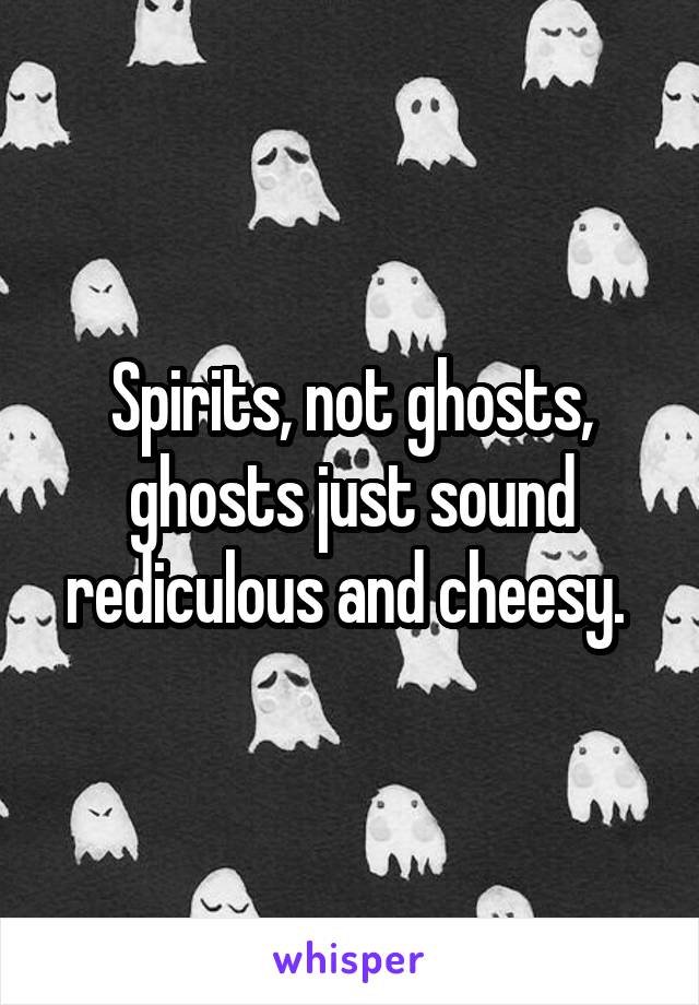 Spirits, not ghosts, ghosts just sound rediculous and cheesy. 