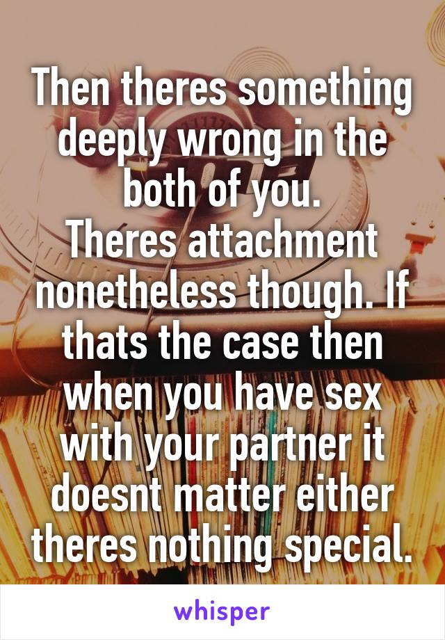 Then theres something deeply wrong in the both of you.
Theres attachment nonetheless though. If thats the case then when you have sex with your partner it doesnt matter either theres nothing special.