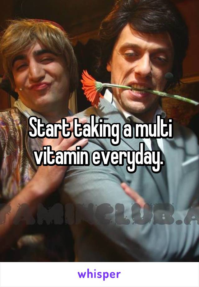 Start taking a multi vitamin everyday. 