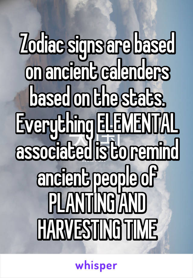 Zodiac signs are based on ancient calenders based on the stats. Everything ELEMENTAL associated is to remind ancient people of PLANTING AND HARVESTING TIME