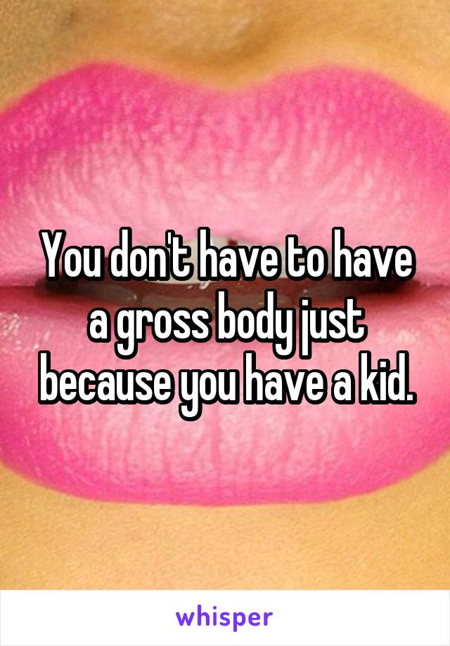 You don't have to have a gross body just because you have a kid.