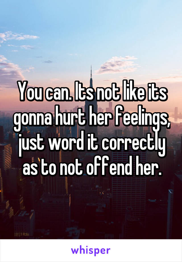 You can. Its not like its gonna hurt her feelings, just word it correctly as to not offend her.