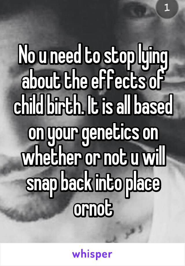 No u need to stop lying about the effects of child birth. It is all based on your genetics on whether or not u will snap back into place ornot