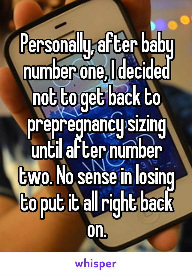 Personally, after baby number one, I decided not to get back to prepregnancy sizing until after number two. No sense in losing to put it all right back on.