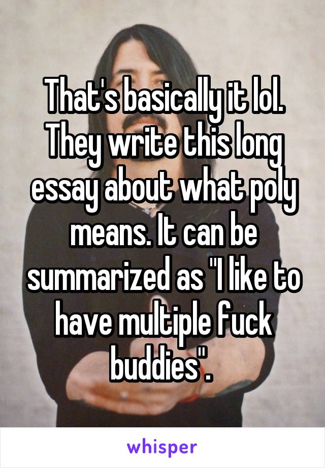 That's basically it lol. They write this long essay about what poly means. It can be summarized as "I like to have multiple fuck buddies". 