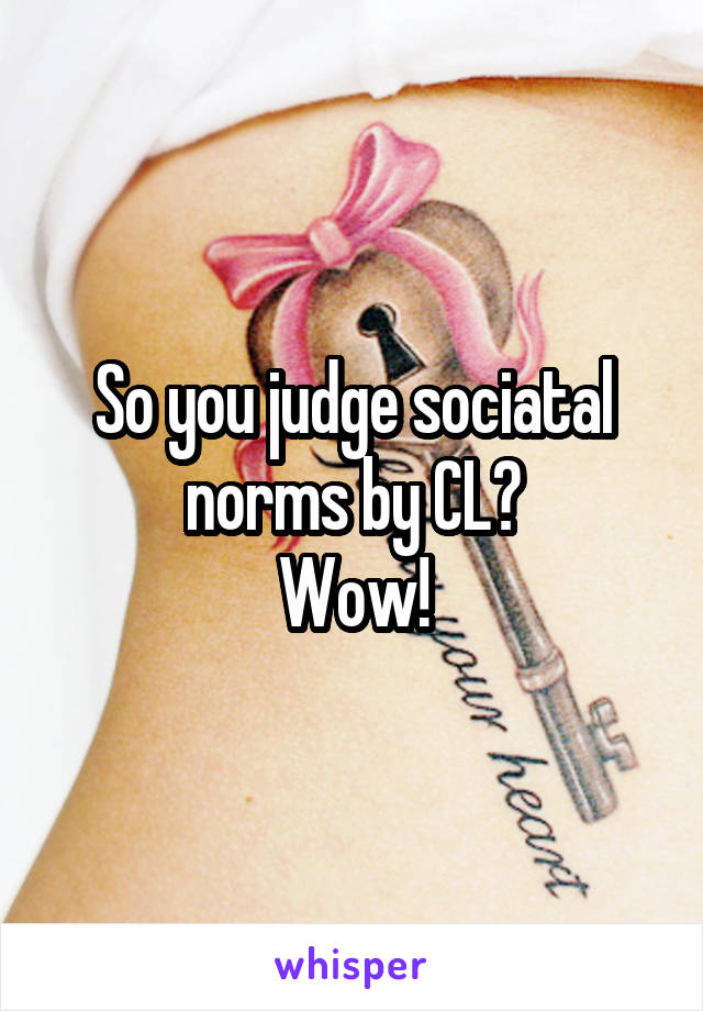So you judge sociatal norms by CL?
Wow!