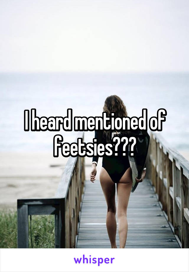 I heard mentioned of feetsies???