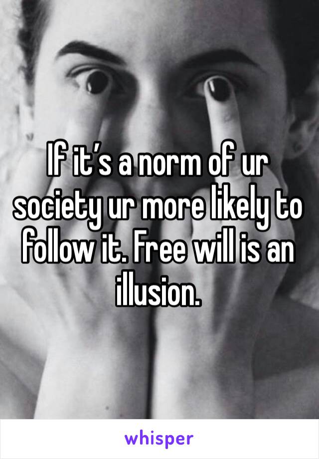 If it’s a norm of ur society ur more likely to follow it. Free will is an illusion. 