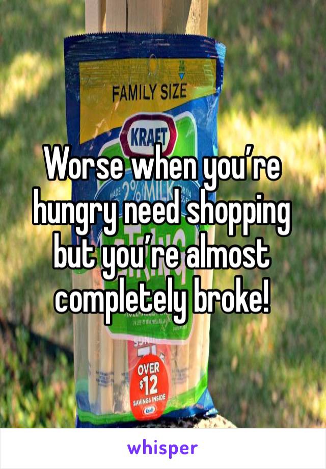 Worse when you’re hungry need shopping but you’re almost completely broke! 