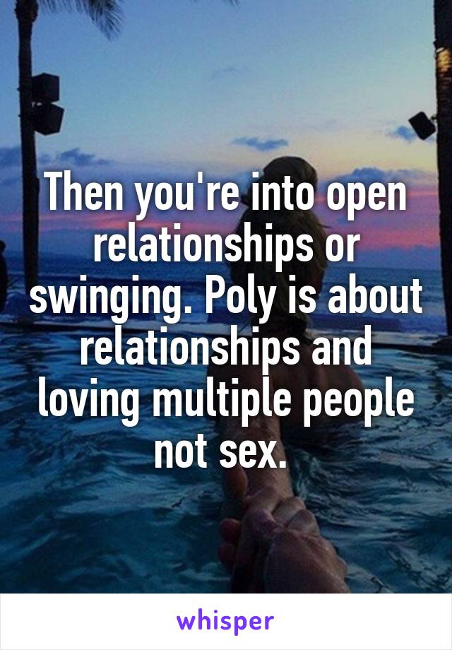 Then you're into open relationships or swinging. Poly is about relationships and loving multiple people not sex. 