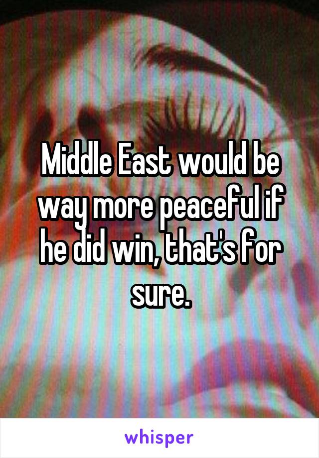 Middle East would be way more peaceful if he did win, that's for sure.