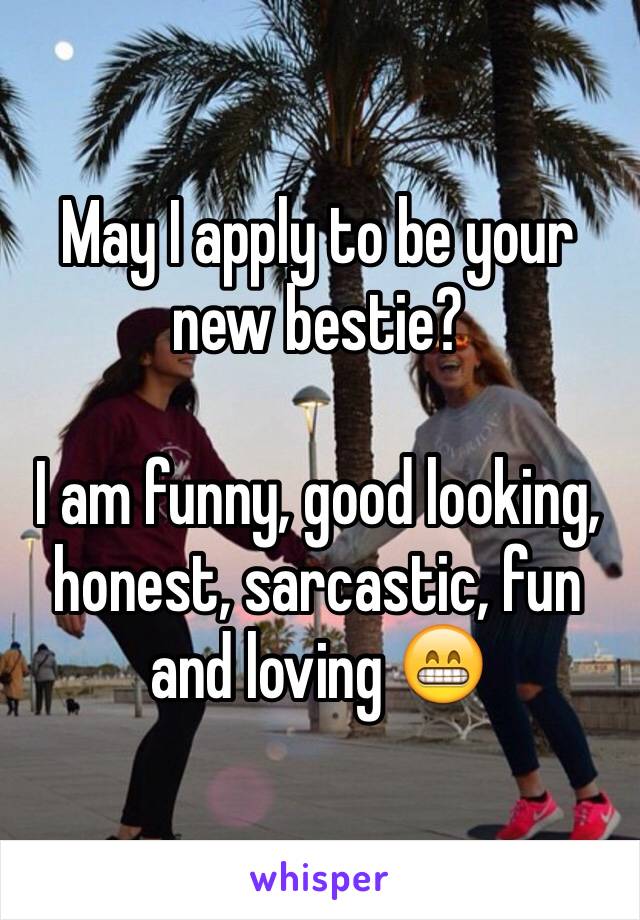 May I apply to be your new bestie?

I am funny, good looking, honest, sarcastic, fun and loving 😁