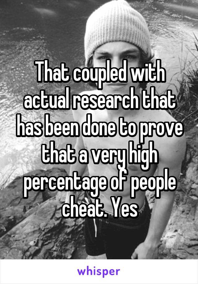That coupled with actual research that has been done to prove that a very high percentage of people cheat. Yes