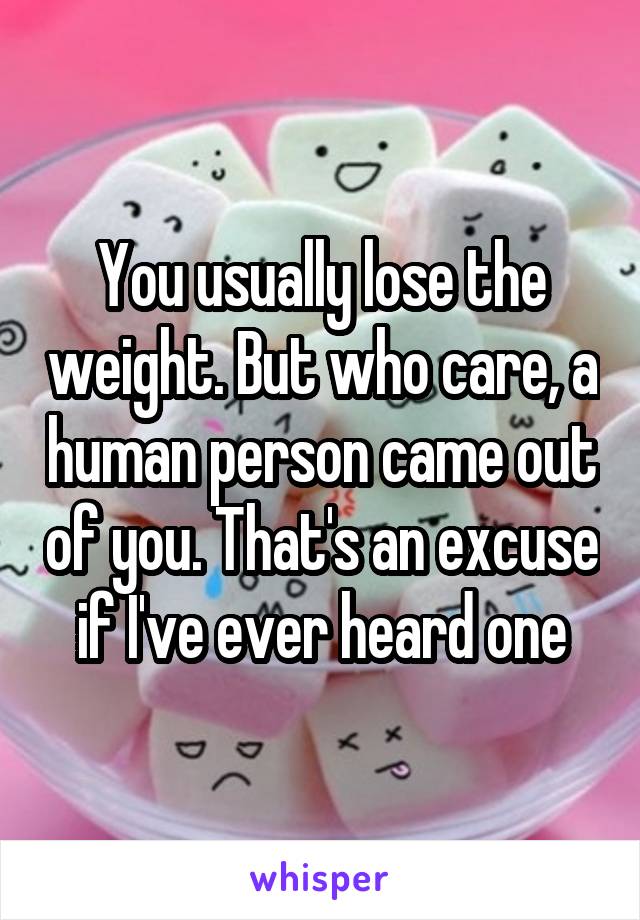 You usually lose the weight. But who care, a human person came out of you. That's an excuse if I've ever heard one
