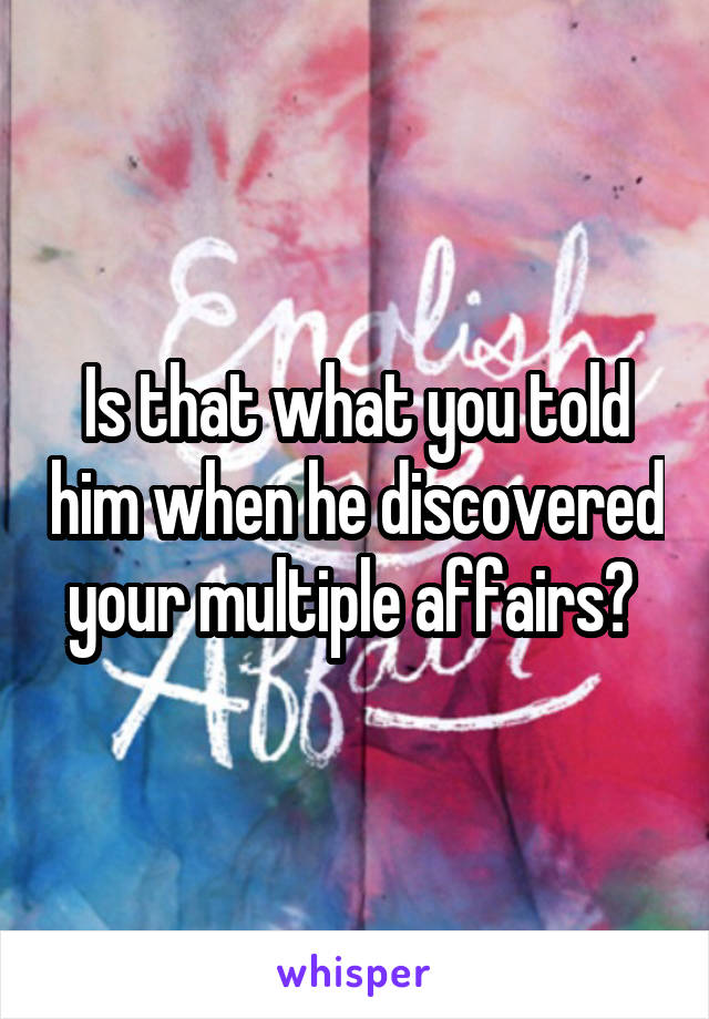 Is that what you told him when he discovered your multiple affairs? 