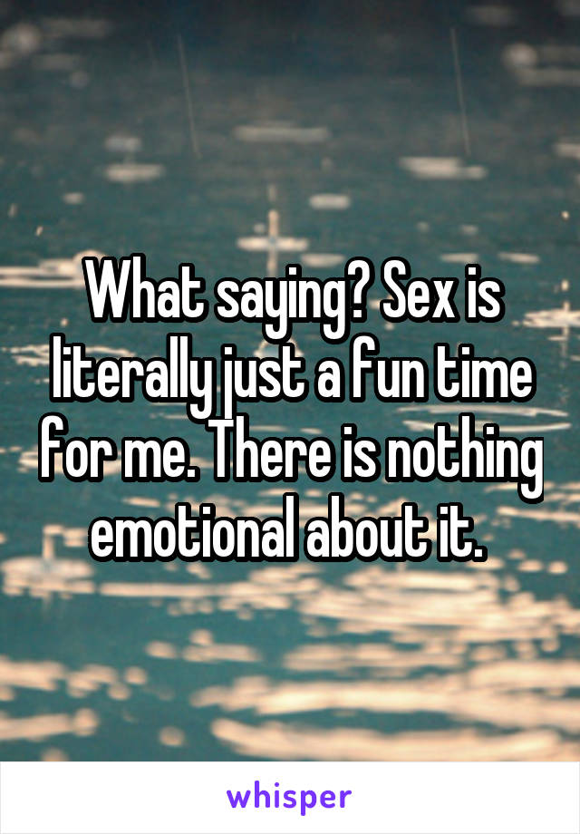 What saying? Sex is literally just a fun time for me. There is nothing emotional about it. 