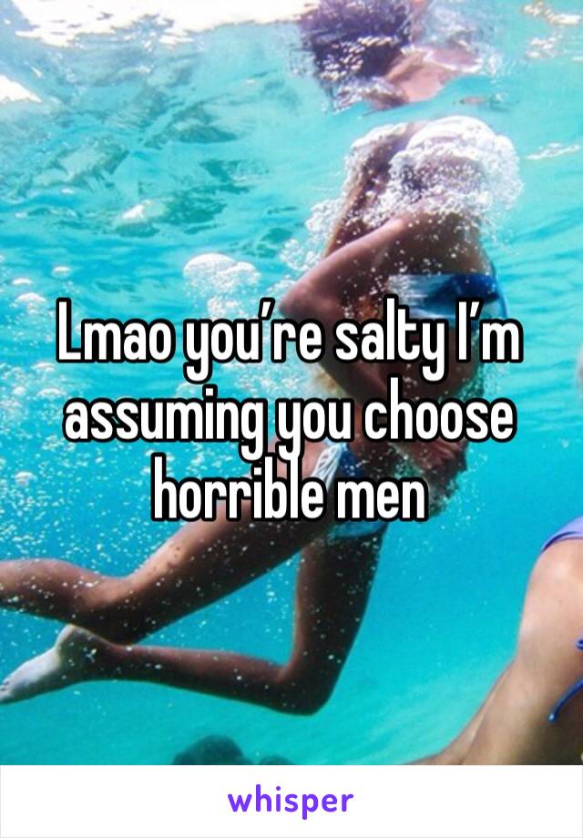 Lmao you’re salty I’m assuming you choose horrible men