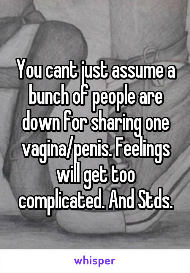 You cant just assume a bunch of people are down for sharing one vagina/penis. Feelings will get too complicated. And Stds.