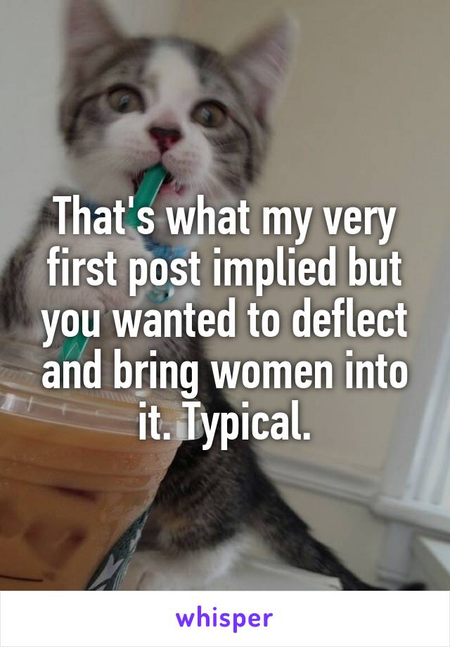 That's what my very first post implied but you wanted to deflect and bring women into it. Typical.