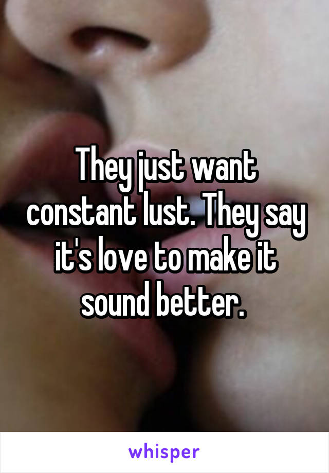 They just want constant lust. They say it's love to make it sound better. 