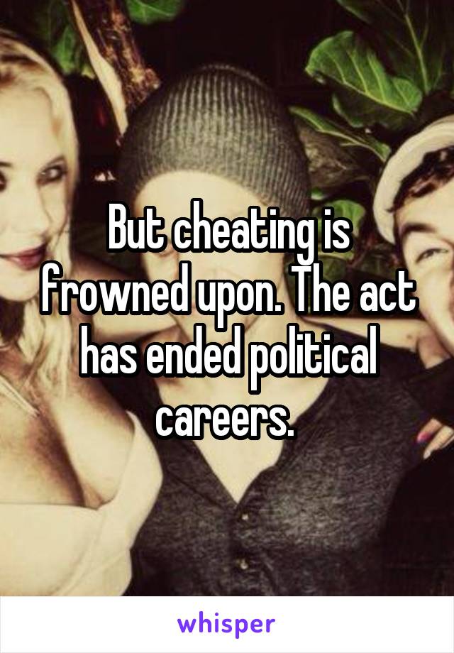 But cheating is frowned upon. The act has ended political careers. 