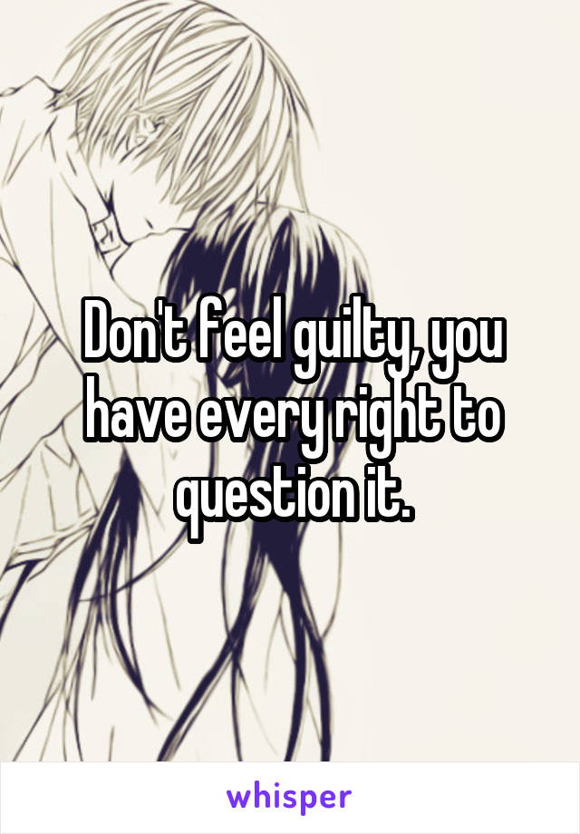 Don't feel guilty, you have every right to question it.