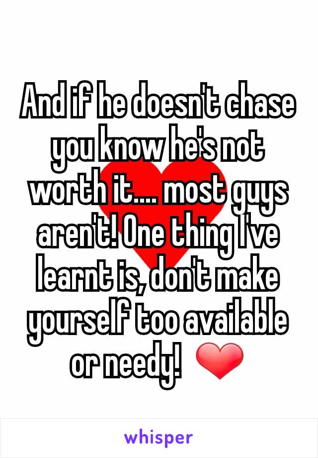 And if he doesn't chase you know he's not worth it.... most guys aren't! One thing I've learnt is, don't make yourself too available or needy!  ❤