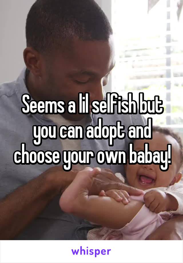 Seems a lil selfish but you can adopt and choose your own babay!