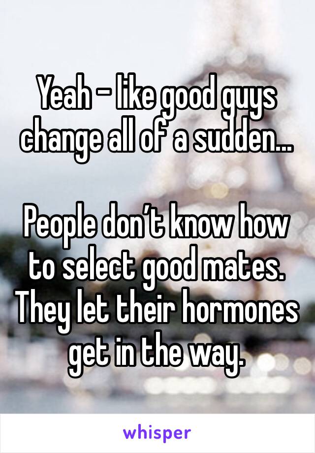 Yeah - like good guys change all of a sudden...

People don’t know how to select good mates.
They let their hormones get in the way.